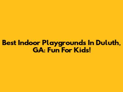 Best Indoor Playgrounds In Duluth, GA: Fun For Kids!