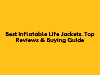 Best Inflatable Life Jackets: Top Reviews & Buying Guide