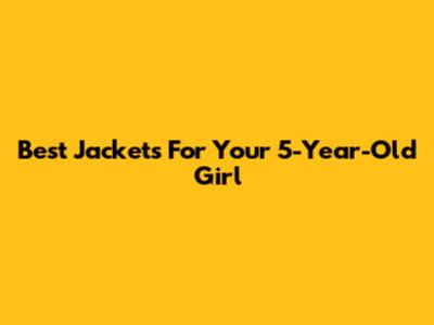 Best Jackets For Your 5-Year-Old Girl