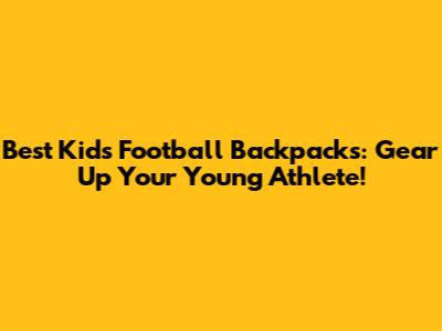 Best Kids' Football Backpacks: Gear Up Your Young Athlete!