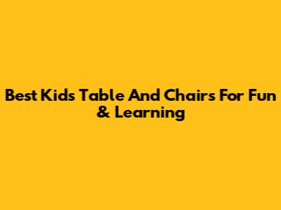 Best Kids Table And Chairs For Fun & Learning