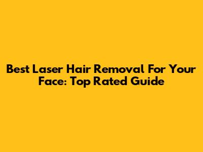 Best Laser Hair Removal For Your Face: Top Rated Guide