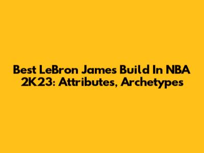 Best LeBron James Build In NBA 2K23: Attributes, Archetypes