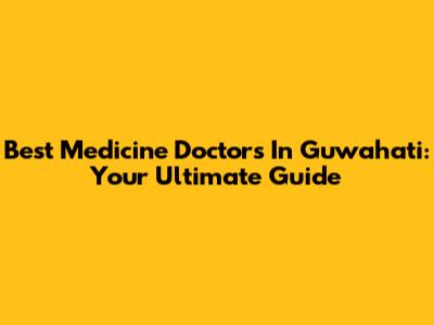 Best Medicine Doctors In Guwahati: Your Ultimate Guide