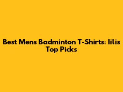 Best Men's Badminton T-Shirts: Iili's Top Picks