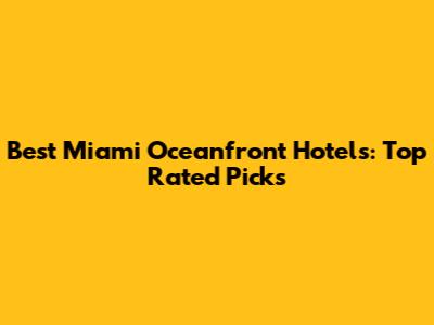 Best Miami Oceanfront Hotels: Top Rated Picks
