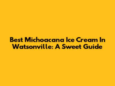 Best Michoacana Ice Cream In Watsonville: A Sweet Guide