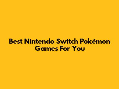 Best Nintendo Switch Pokémon Games For You