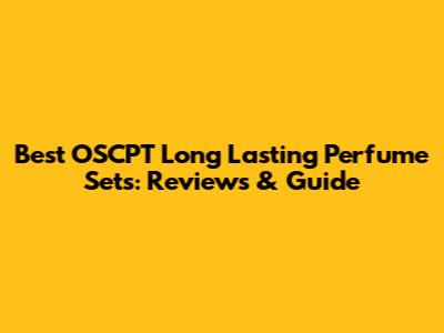 Best OSCPT Long Lasting Perfume Sets: Reviews & Guide