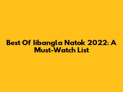 Best Of Iibangla Natok 2022: A Must-Watch List