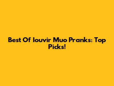 Best Of Iouvir Muo Pranks: Top Picks!