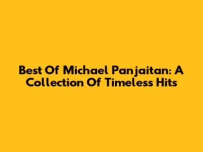 Best Of Michael Panjaitan: A Collection Of Timeless Hits