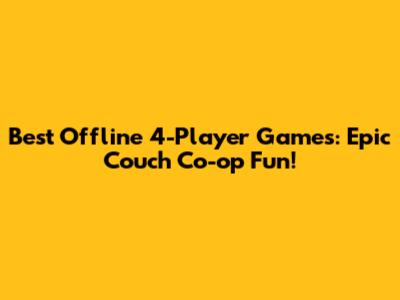 Best Offline 4-Player Games: Epic Couch Co-op Fun!