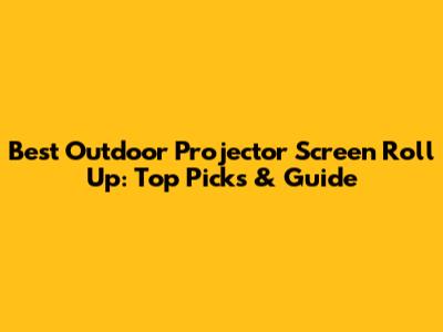 Best Outdoor Projector Screen Roll Up: Top Picks & Guide