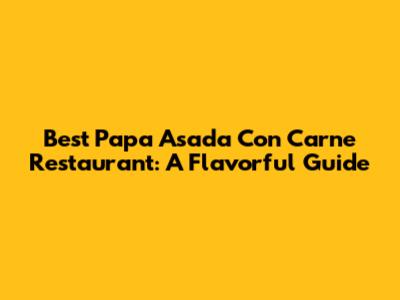 Best Papa Asada Con Carne Restaurant: A Flavorful Guide