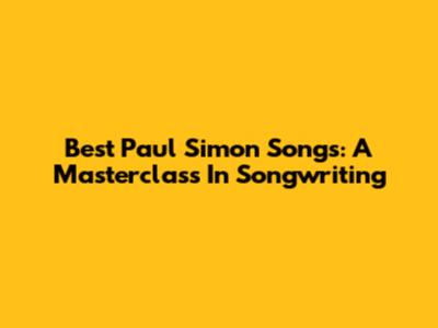 Best Paul Simon Songs: A Masterclass In Songwriting