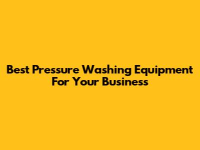 Best Pressure Washing Equipment For Your Business