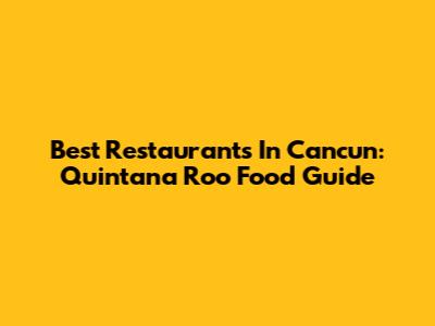 Best Restaurants In Cancun: Quintana Roo Food Guide