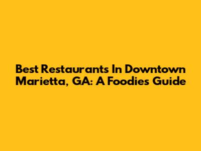 Best Restaurants In Downtown Marietta, GA: A Foodie's Guide