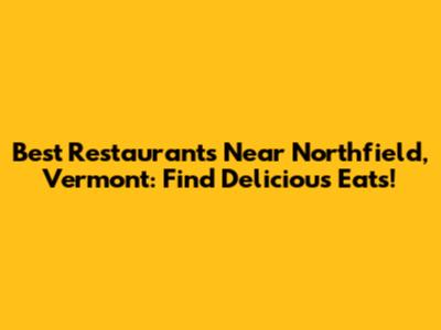 Best Restaurants Near Northfield, Vermont: Find Delicious Eats!