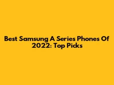 Best Samsung A Series Phones Of 2022: Top Picks