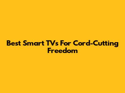 Best Smart TVs For Cord-Cutting Freedom