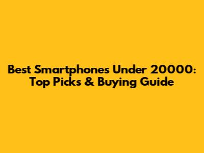 Best Smartphones Under 20000: Top Picks & Buying Guide
