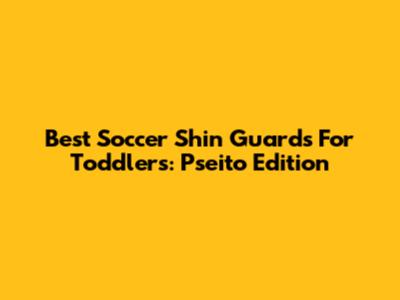 Best Soccer Shin Guards For Toddlers: Pseito Edition