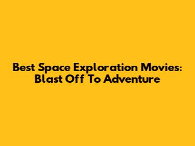 Best Space Exploration Movies: Blast Off To Adventure