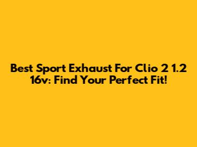 Best Sport Exhaust For Clio 2 1.2 16v: Find Your Perfect Fit!