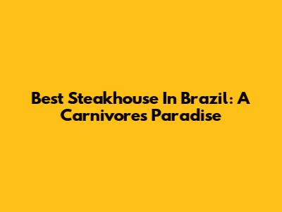 Best Steakhouse In Brazil: A Carnivore's Paradise