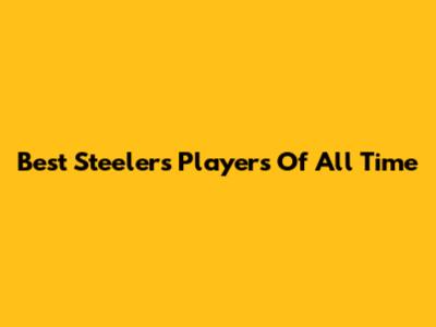 Best Steelers Players Of All Time