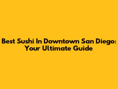Best Sushi In Downtown San Diego: Your Ultimate Guide