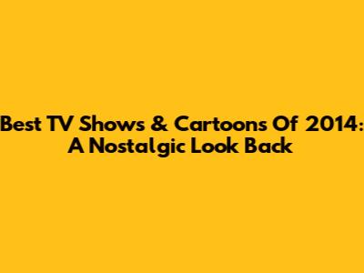 Best TV Shows & Cartoons Of 2014: A Nostalgic Look Back