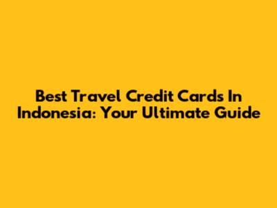 Best Travel Credit Cards In Indonesia: Your Ultimate Guide