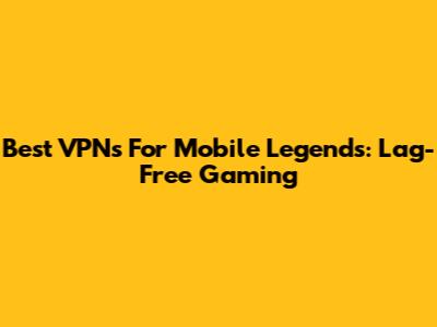Best VPNs For Mobile Legends: Lag-Free Gaming