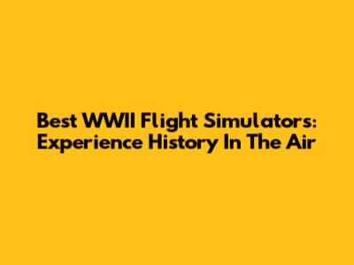 Best WWII Flight Simulators: Experience History In The Air