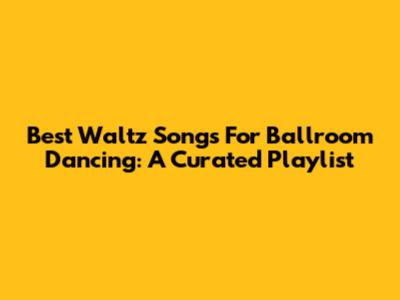 Best Waltz Songs For Ballroom Dancing: A Curated Playlist