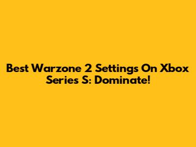 Best Warzone 2 Settings On Xbox Series S: Dominate!