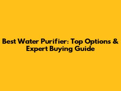 Best Water Purifier: Top Options & Expert Buying Guide