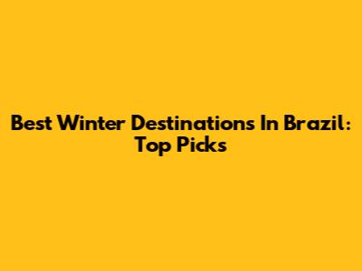 Best Winter Destinations In Brazil: Top Picks