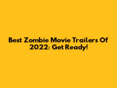 Best Zombie Movie Trailers Of 2022: Get Ready!