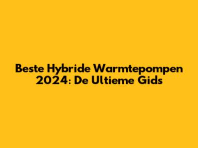 Beste Hybride Warmtepompen 2024: De Ultieme Gids