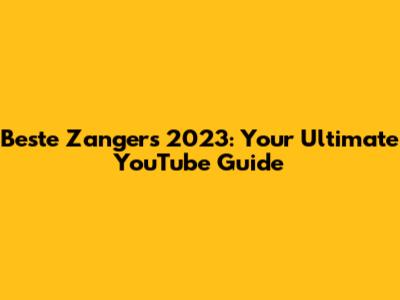 Beste Zangers 2023: Your Ultimate YouTube Guide