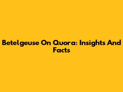 Betelgeuse On Quora: Insights And Facts