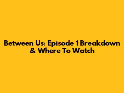 Between Us: Episode 1 Breakdown & Where To Watch