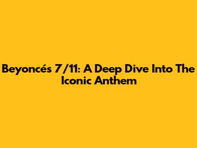 Beyoncé's "7/11": A Deep Dive Into The Iconic Anthem