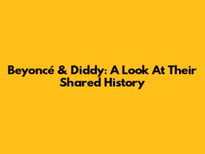 Beyoncé & Diddy: A Look At Their Shared History