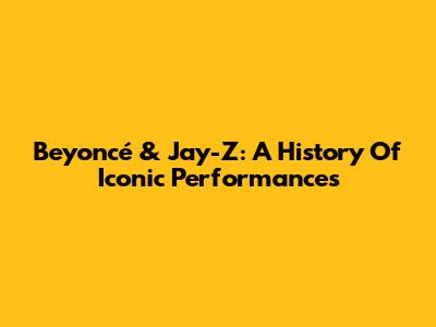 Beyoncé & Jay-Z: A History Of Iconic Performances