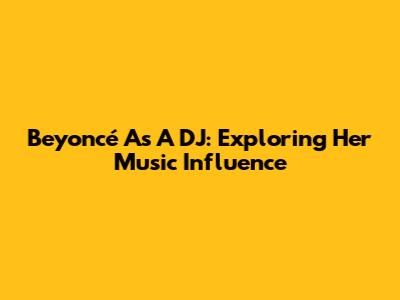 Beyoncé As A DJ: Exploring Her Music Influence